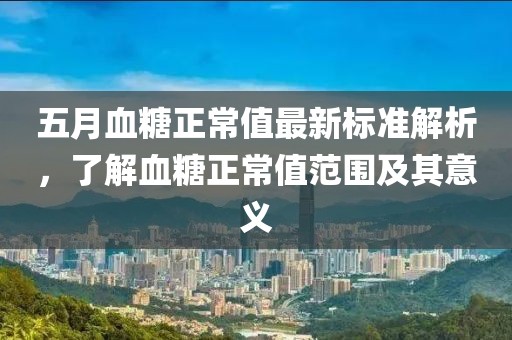 五月血糖正常值最新标准解析，了解血糖正常值范围及其意义