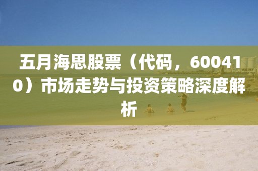 五月海思股票（代码，600410）市场走势与投资策略深度解析