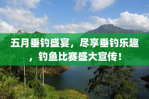 五月垂钓盛宴，尽享垂钓乐趣，钓鱼比赛盛大宣传！