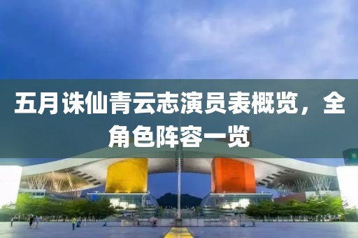 五月诛仙青云志演员表概览，全角色阵容一览