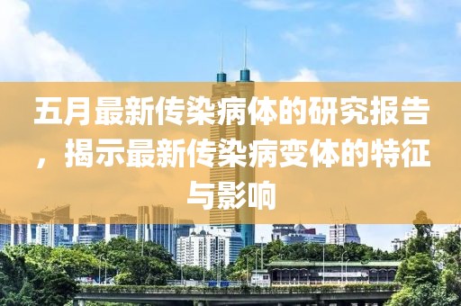 五月最新传染病体的研究报告，揭示最新传染病变体的特征与影响