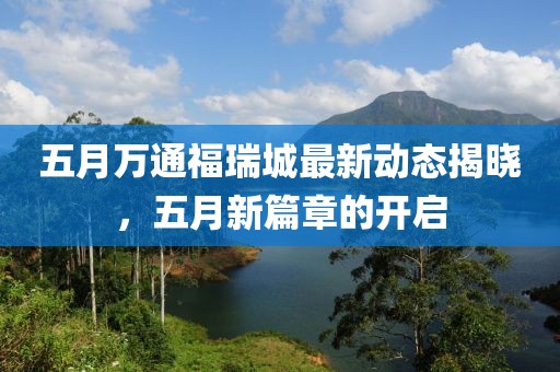 五月万通福瑞城最新动态揭晓，五月新篇章的开启