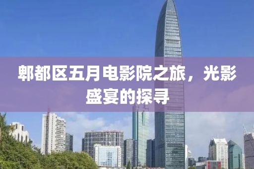 郫都区五月电影院之旅，光影盛宴的探寻