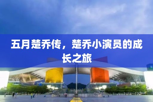 五月楚乔传，楚乔小演员的成长之旅
