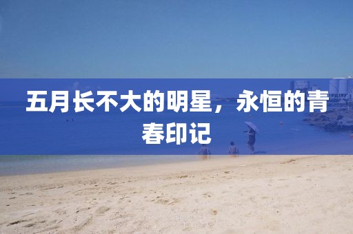 五月长不大的明星，永恒的青春印记