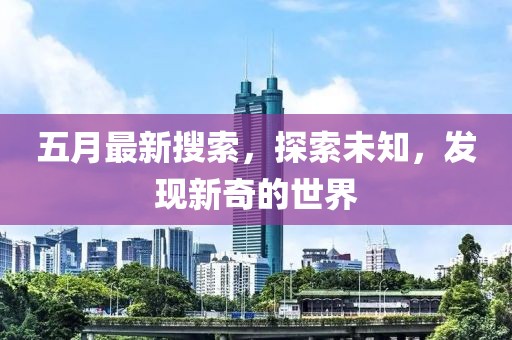 五月最新搜索，探索未知，发现新奇的世界