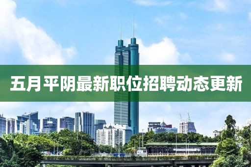 五月平阴最新职位招聘动态更新