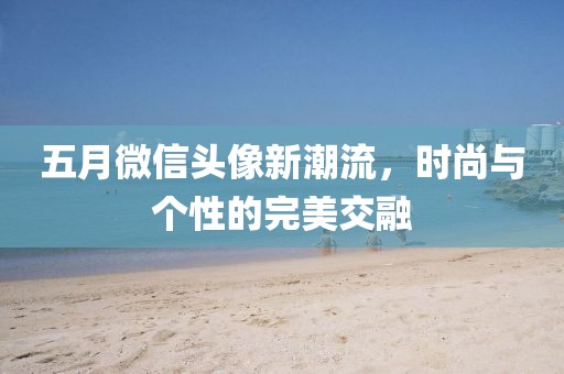 五月微信头像新潮流，时尚与个性的完美交融