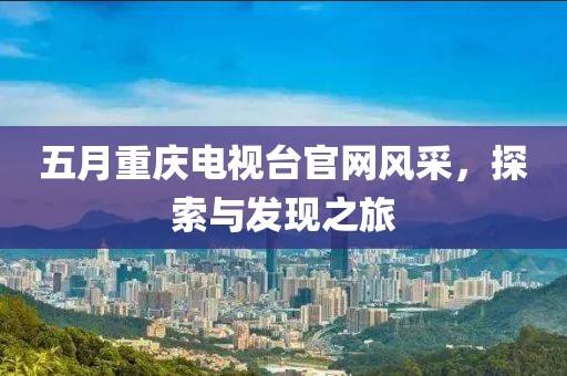 五月重庆电视台官网风采，探索与发现之旅