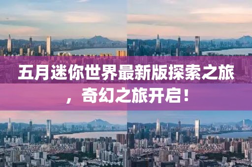 五月迷你世界最新版探索之旅，奇幻之旅开启！