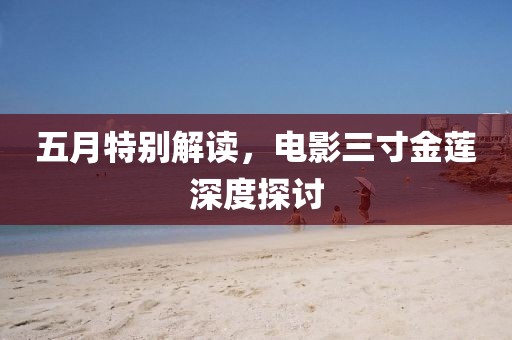 五月特别解读，电影三寸金莲深度探讨