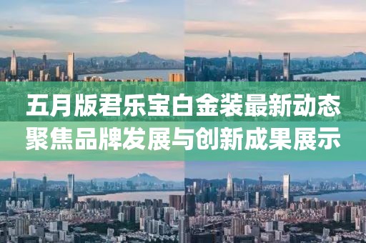 五月版君乐宝白金装最新动态聚焦品牌发展与创新成果展示