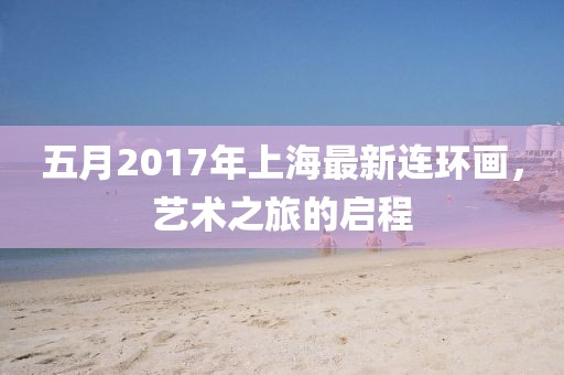 五月2017年上海最新连环画，艺术之旅的启程