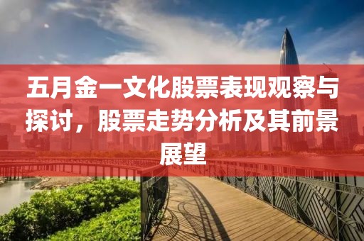 五月金一文化股票表现观察与探讨，股票走势分析及其前景展望