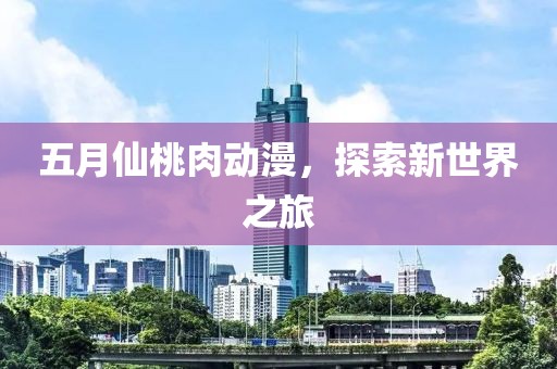 五月仙桃肉动漫，探索新世界之旅
