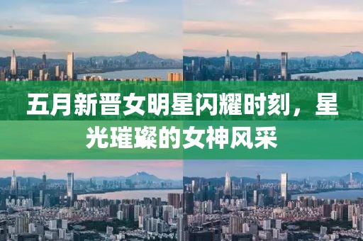 五月新晋女明星闪耀时刻，星光璀璨的女神风采