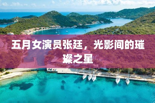 五月女演员张廷，光影间的璀璨之星