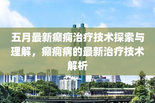 五月最新癫痫治疗技术探索与理解，癫痫病的最新治疗技术解析