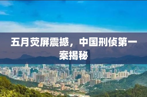 五月荧屏震撼，中国刑侦第一案揭秘