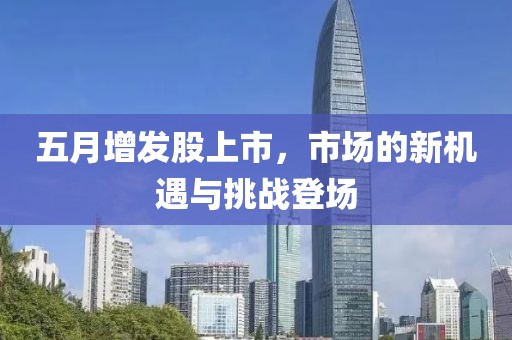 五月增发股上市，市场的新机遇与挑战登场