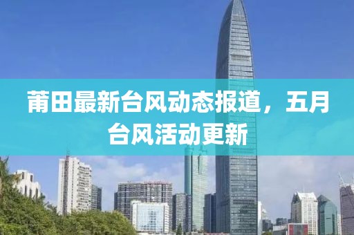 莆田最新台风动态报道，五月台风活动更新