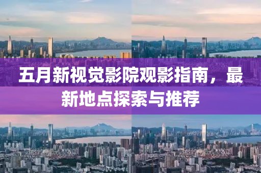 五月新视觉影院观影指南，最新地点探索与推荐