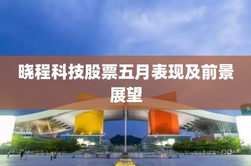 晓程科技股票五月表现及前景展望