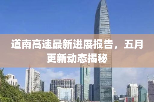 道南高速最新进展报告，五月更新动态揭秘