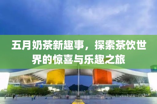五月奶茶新趣事，探索茶饮世界的惊喜与乐趣之旅