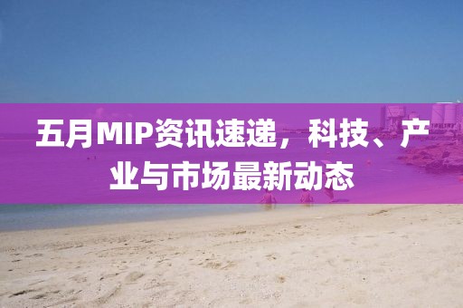 五月MIP资讯速递，科技、产业与市场最新动态