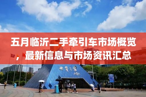 五月临沂二手牵引车市场概览，最新信息与市场资讯汇总