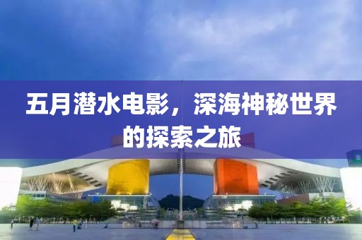 五月潜水电影，深海神秘世界的探索之旅