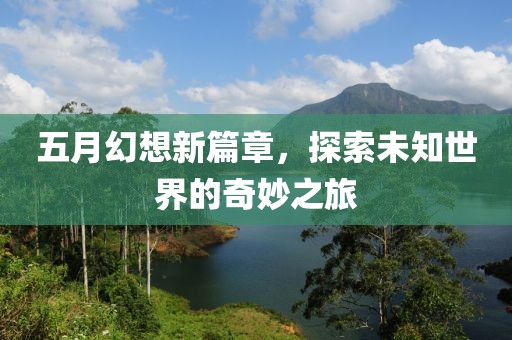 五月幻想新篇章，探索未知世界的奇妙之旅