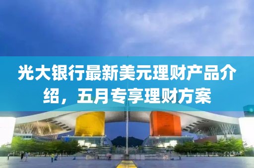光大银行最新美元理财产品介绍，五月专享理财方案