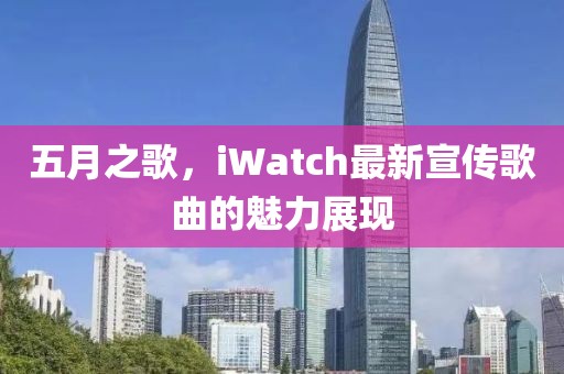 五月之歌，iWatch最新宣传歌曲的魅力展现