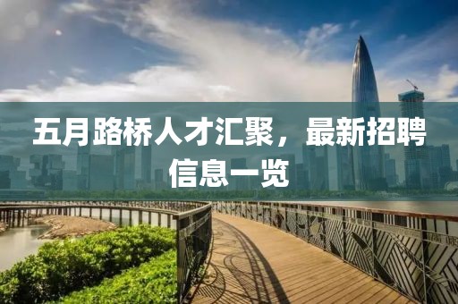 五月路桥人才汇聚，最新招聘信息一览