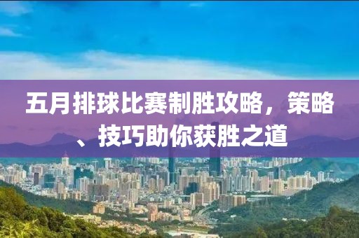 五月排球比赛制胜攻略，策略、技巧助你获胜之道