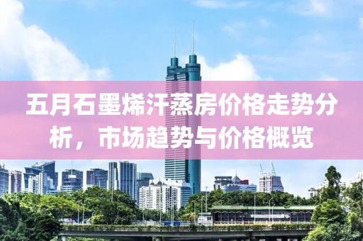 五月石墨烯汗蒸房价格走势分析，市场趋势与价格概览
