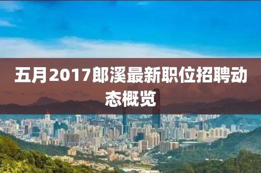 五月2017郎溪最新职位招聘动态概览