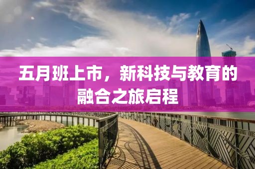 五月班上市，新科技与教育的融合之旅启程