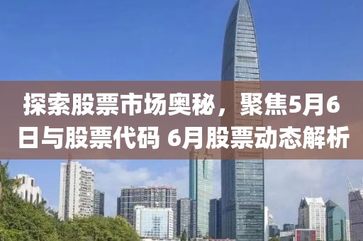 探索股票市场奥秘，聚焦5月6日与股票代码 6月股票动态解析