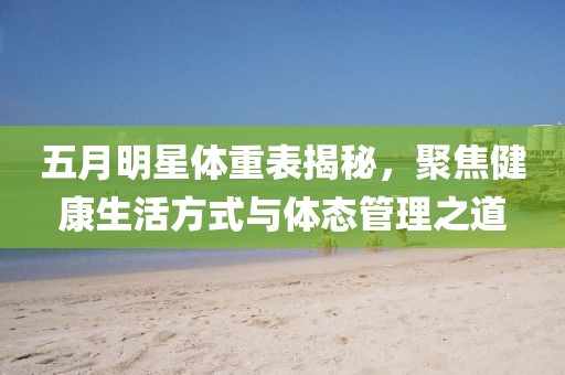 五月明星体重表揭秘，聚焦健康生活方式与体态管理之道