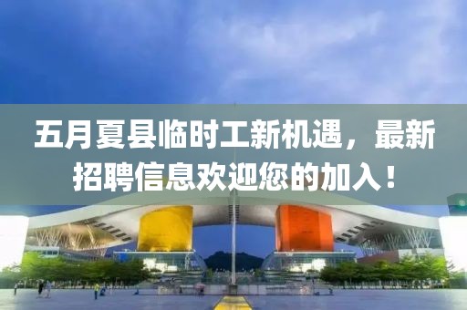 五月夏县临时工新机遇，最新招聘信息欢迎您的加入！