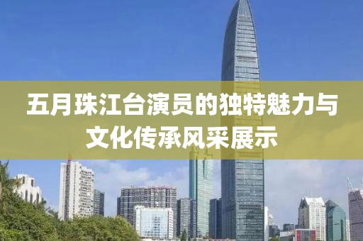 五月珠江台演员的独特魅力与文化传承风采展示