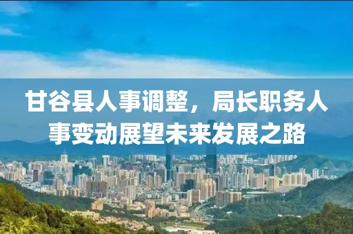 甘谷县人事调整，局长职务人事变动展望未来发展之路