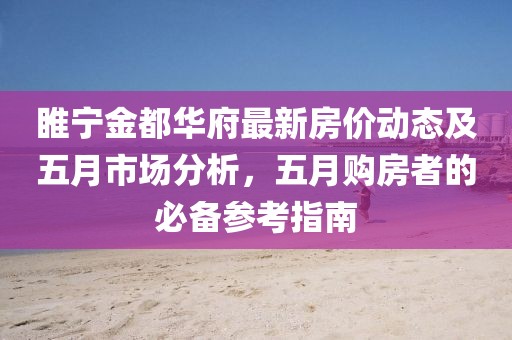 睢宁金都华府最新房价动态及五月市场分析，五月购房者的必备参考指南