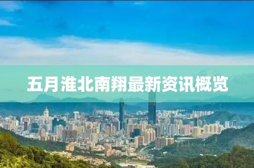 五月淮北南翔最新资讯概览