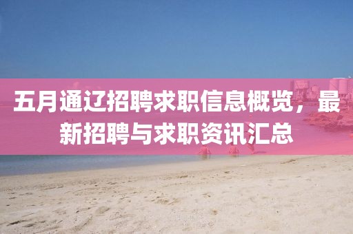 五月通辽招聘求职信息概览，最新招聘与求职资讯汇总