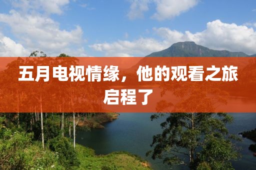 五月电视情缘，他的观看之旅启程了