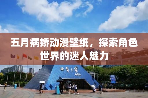 五月病娇动漫壁纸，探索角色世界的迷人魅力